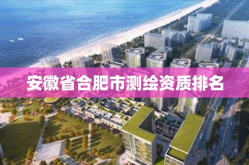 安徽省合肥市測繪資質排名