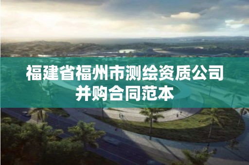 福建省福州市測繪資質公司并購合同范本