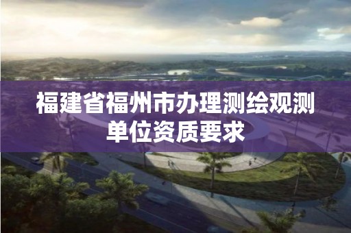 福建省福州市辦理測(cè)繪觀測(cè)單位資質(zhì)要求