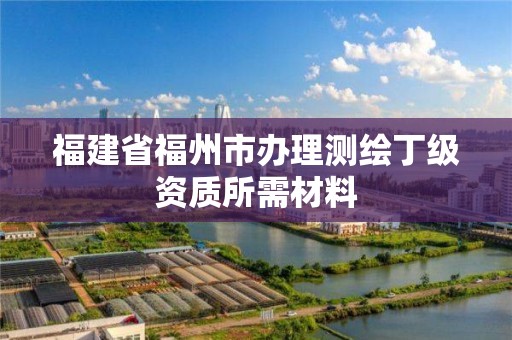 福建省福州市辦理測繪丁級資質所需材料