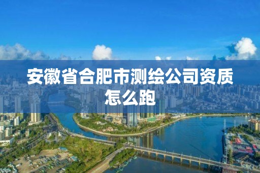 安徽省合肥市測繪公司資質怎么跑