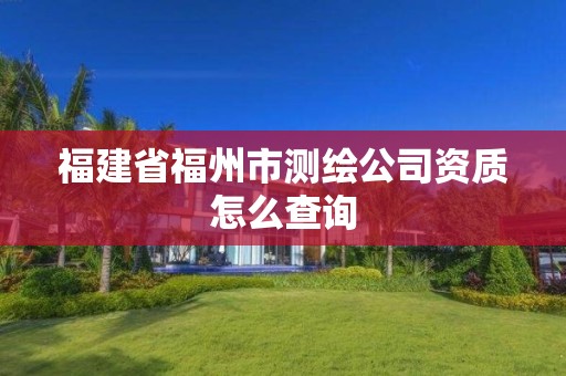 福建省福州市測繪公司資質(zhì)怎么查詢