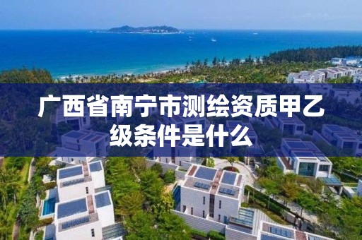 廣西省南寧市測繪資質甲乙級條件是什么