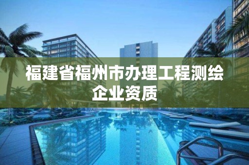 福建省福州市辦理工程測(cè)繪企業(yè)資質(zhì)