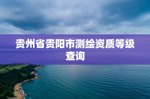 貴州省貴陽市測繪資質等級查詢