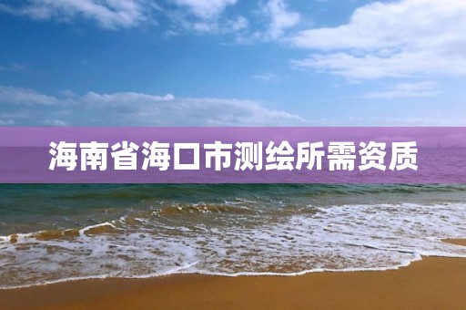 海南省海口市測繪所需資質