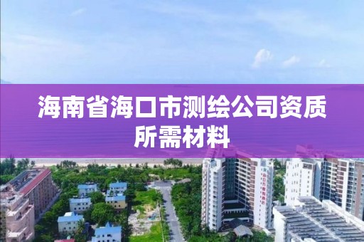 海南省海口市測(cè)繪公司資質(zhì)所需材料