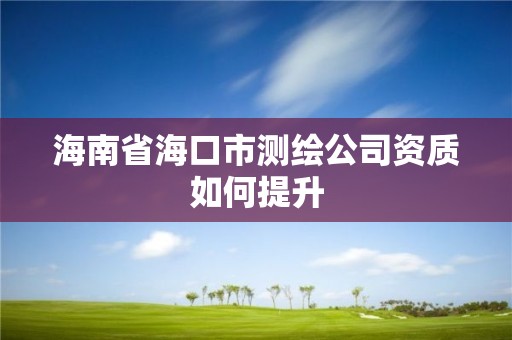 海南省海口市測繪公司資質如何提升