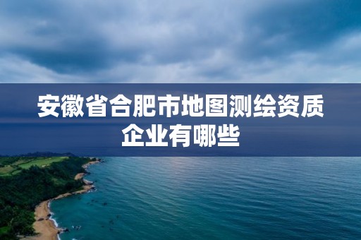 安徽省合肥市地圖測繪資質企業有哪些