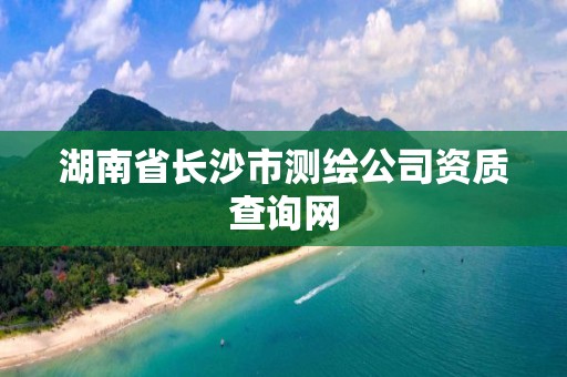 湖南省長沙市測繪公司資質查詢網