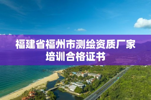 福建省福州市測繪資質廠家培訓合格證書