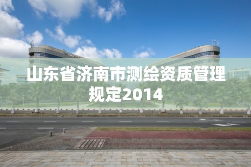 山東省濟南市測繪資質管理規定2014