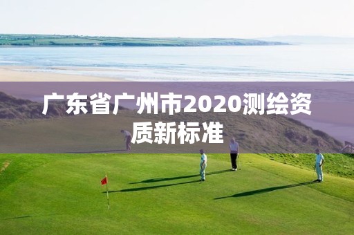 廣東省廣州市2020測(cè)繪資質(zhì)新標(biāo)準(zhǔn)