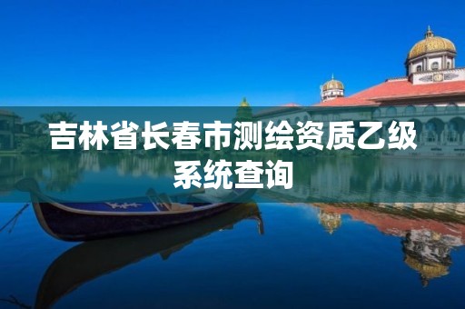 吉林省長(zhǎng)春市測(cè)繪資質(zhì)乙級(jí)系統(tǒng)查詢(xún)