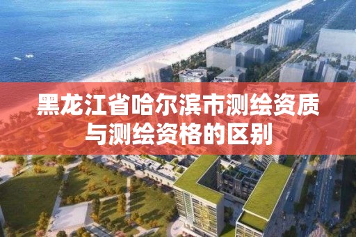 黑龍江省哈爾濱市測繪資質與測繪資格的區別