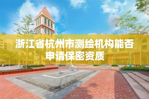 浙江省杭州市測繪機構能否申請保密資質(zhì)