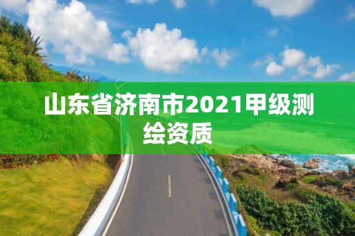 山東省濟南市2021甲級測繪資質