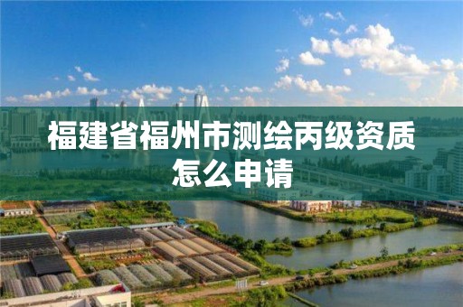 福建省福州市測繪丙級資質怎么申請