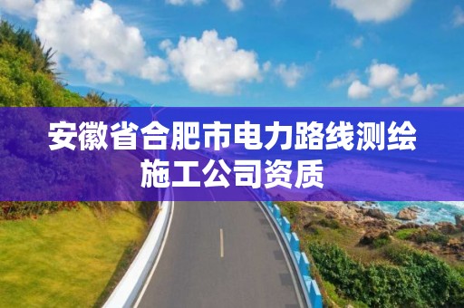 安徽省合肥市電力路線測繪施工公司資質