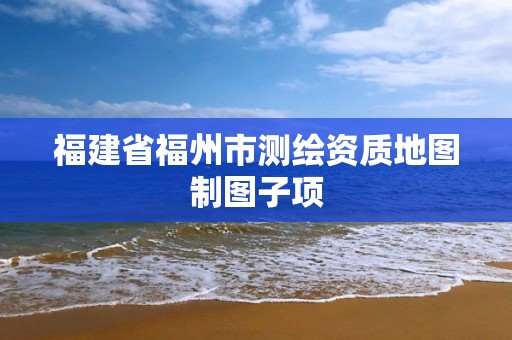 福建省福州市測繪資質地圖制圖子項