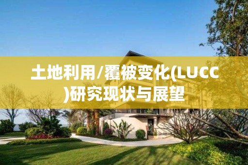 土地利用/覆被變化(LUCC)研究現狀與展望