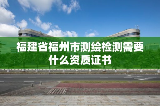 福建省福州市測繪檢測需要什么資質證書