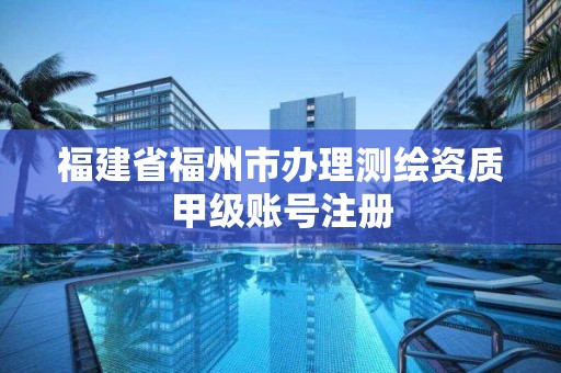 福建省福州市辦理測繪資質(zhì)甲級賬號注冊