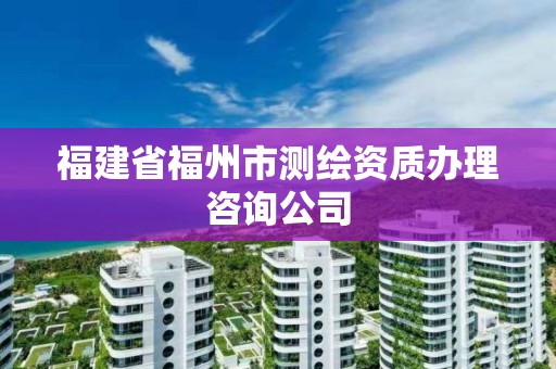 福建省福州市測繪資質辦理咨詢公司