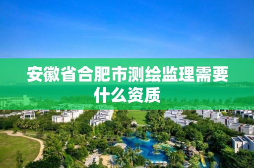 安徽省合肥市測繪監理需要什么資質