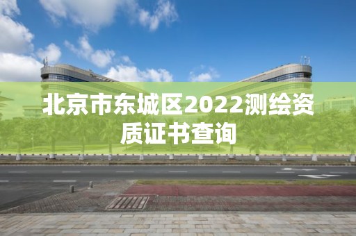 北京市東城區2022測繪資質證書查詢