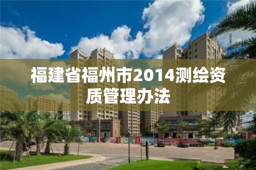 福建省福州市2014測繪資質(zhì)管理辦法