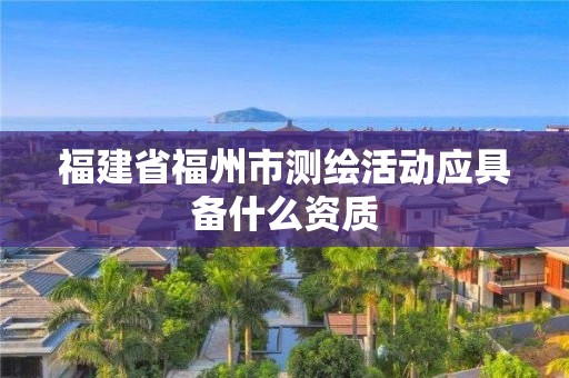 福建省福州市測繪活動應具備什么資質