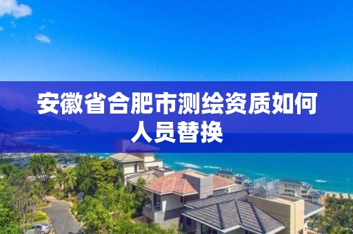 安徽省合肥市測繪資質如何人員替換