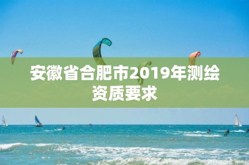 安徽省合肥市2019年測繪資質要求