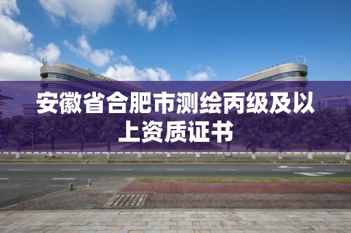 安徽省合肥市測(cè)繪丙級(jí)及以上資質(zhì)證書