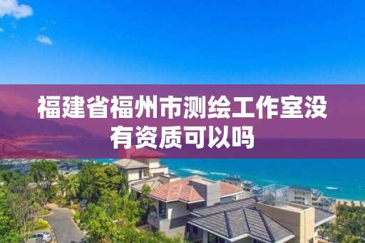 福建省福州市測繪工作室沒有資質可以嗎