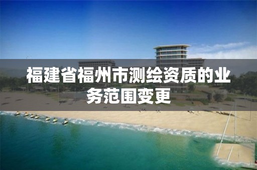 福建省福州市測繪資質的業務范圍變更