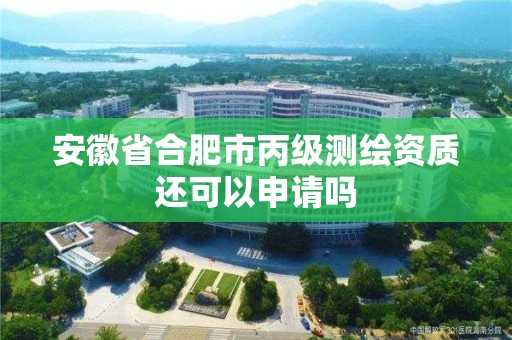 安徽省合肥市丙級測繪資質還可以申請嗎