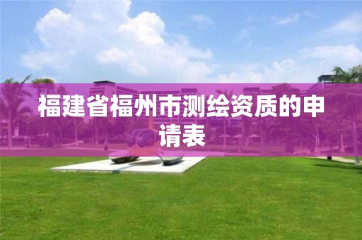 福建省福州市測(cè)繪資質(zhì)的申請(qǐng)表