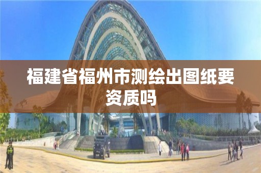 福建省福州市測繪出圖紙要資質嗎