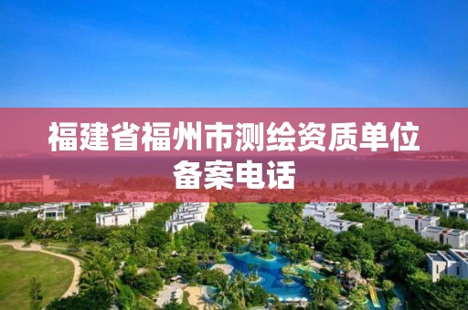 福建省福州市測繪資質(zhì)單位備案電話