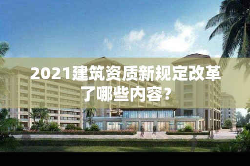 2021建筑資質新規定改革了哪些內容？