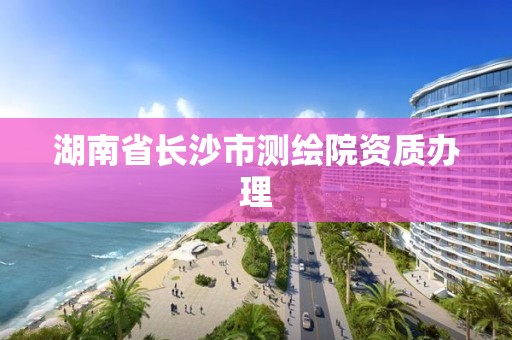 湖南省長沙市測繪院資質辦理