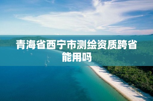 青海省西寧市測繪資質(zhì)跨省能用嗎