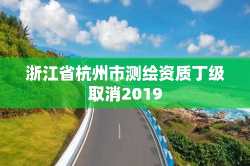 浙江省杭州市測繪資質丁級取消2019