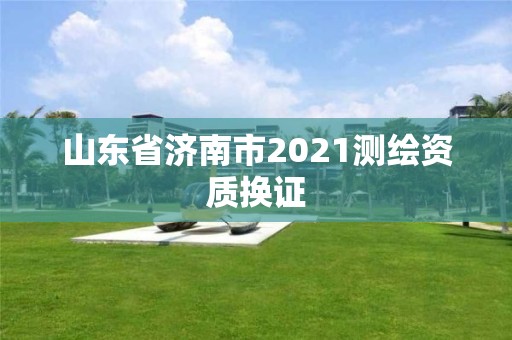 山東省濟(jì)南市2021測(cè)繪資質(zhì)換證