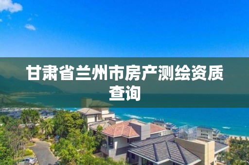 甘肅省蘭州市房產測繪資質查詢