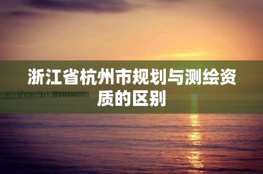 浙江省杭州市規(guī)劃與測繪資質的區(qū)別