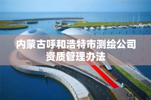 內蒙古呼和浩特市測繪公司資質管理辦法