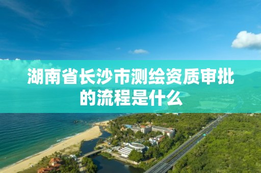 湖南省長沙市測繪資質審批的流程是什么